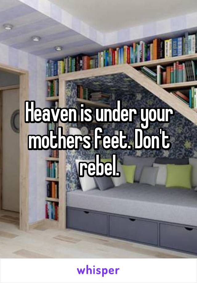 Heaven is under your mothers feet. Don't rebel.