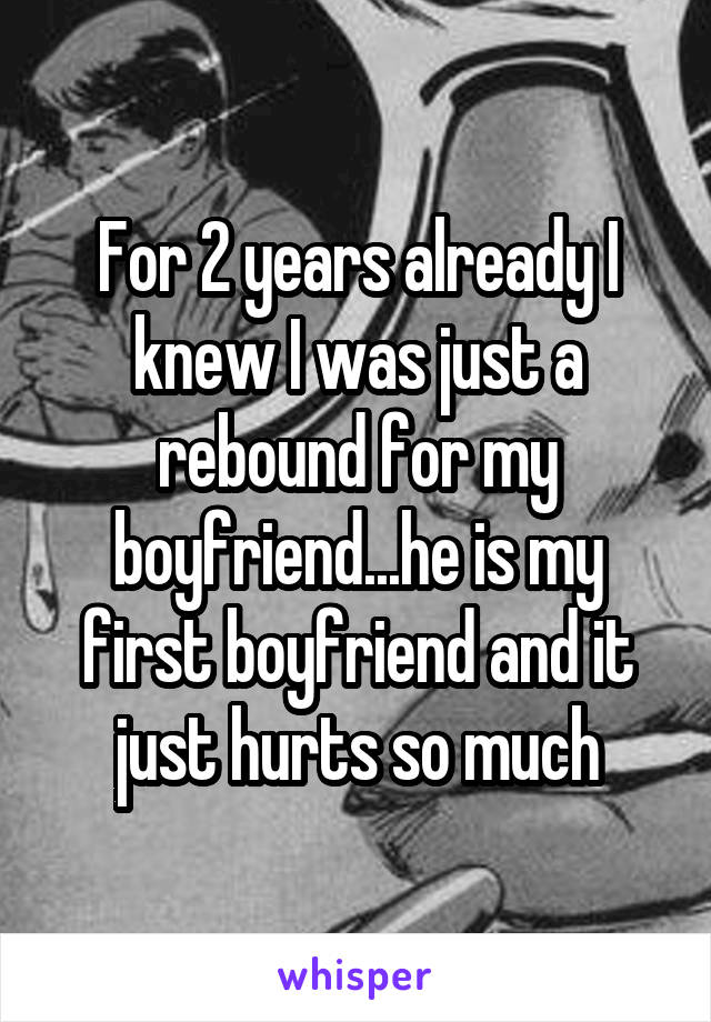 For 2 years already I knew I was just a rebound for my boyfriend...he is my first boyfriend and it just hurts so much