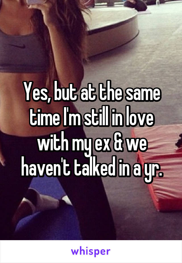 Yes, but at the same time I'm still in love with my ex & we haven't talked in a yr.