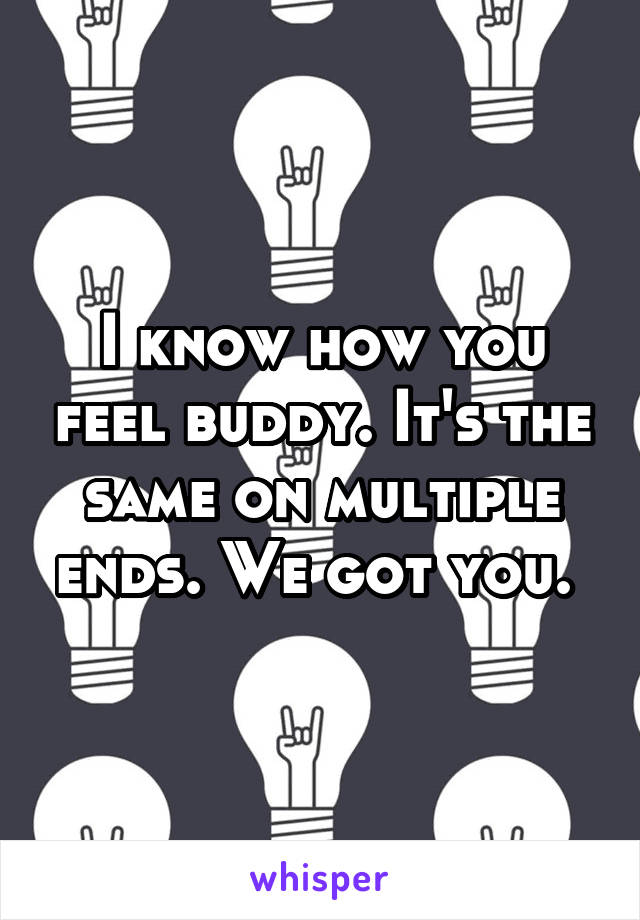 I know how you feel buddy. It's the same on multiple ends. We got you. 