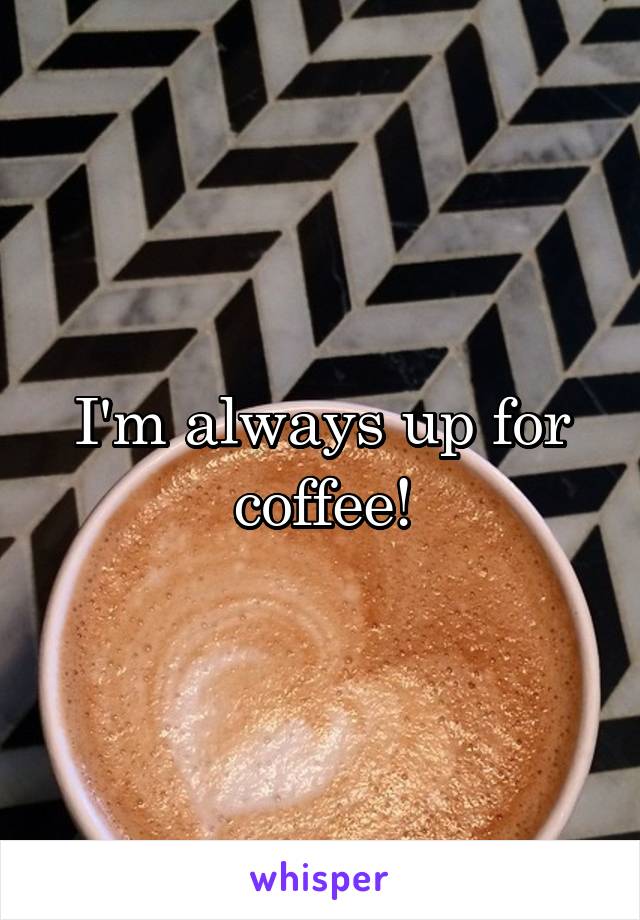 I'm always up for coffee!