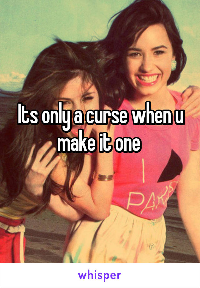 Its only a curse when u make it one 
