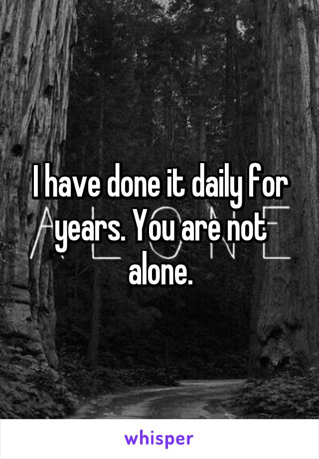 I have done it daily for years. You are not alone.