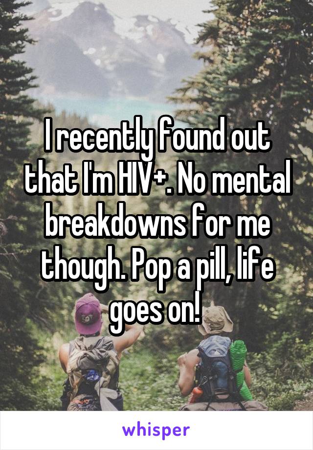 I recently found out that I'm HIV+. No mental breakdowns for me though. Pop a pill, life goes on! 