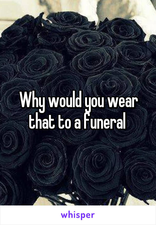 Why would you wear that to a funeral 