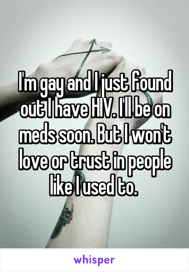 I'm gay and I just found out I have HIV. I'll be on meds soon. But I won't love or trust in people like I used to. 