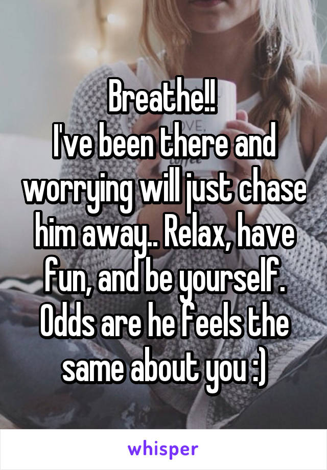 Breathe!! 
I've been there and worrying will just chase him away.. Relax, have fun, and be yourself. Odds are he feels the same about you :)