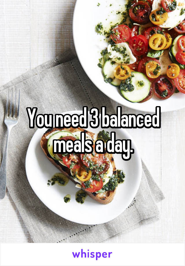 You need 3 balanced meals a day.