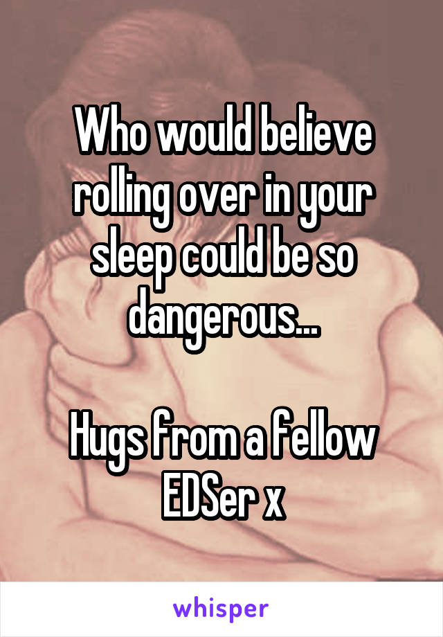 Who would believe rolling over in your sleep could be so dangerous...

Hugs from a fellow EDSer x