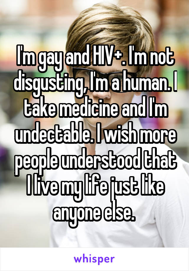I'm gay and HIV+. I'm not disgusting, I'm a human. I take medicine and I'm undectable. I wish more people understood that I live my life just like anyone else. 
