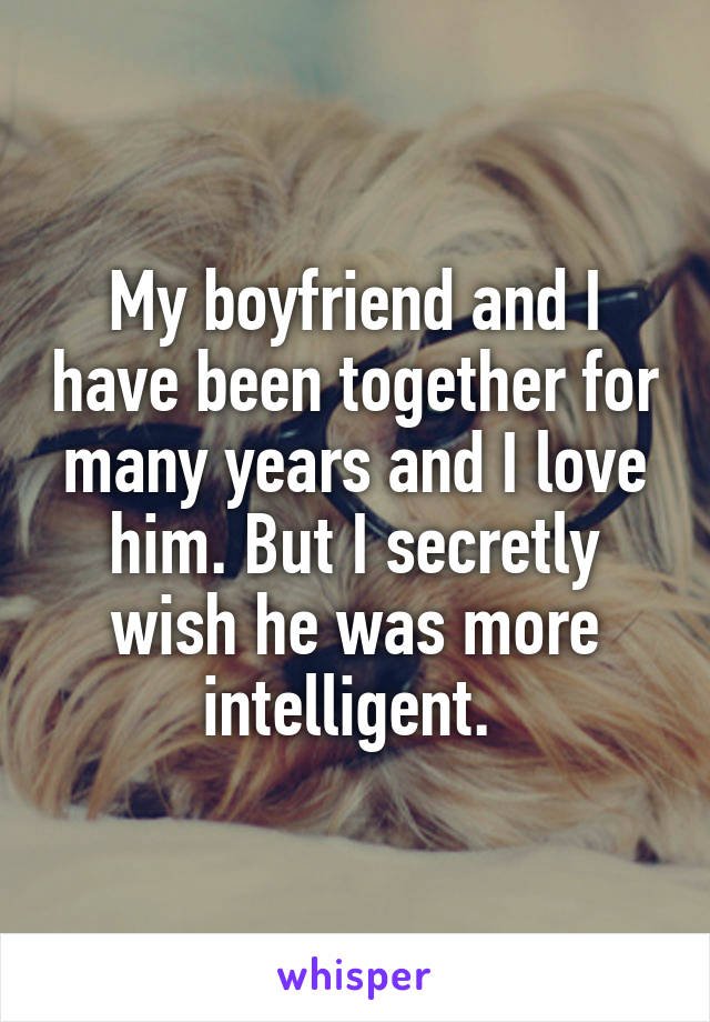 My boyfriend and I have been together for many years and I love him. But I secretly wish he was more intelligent. 