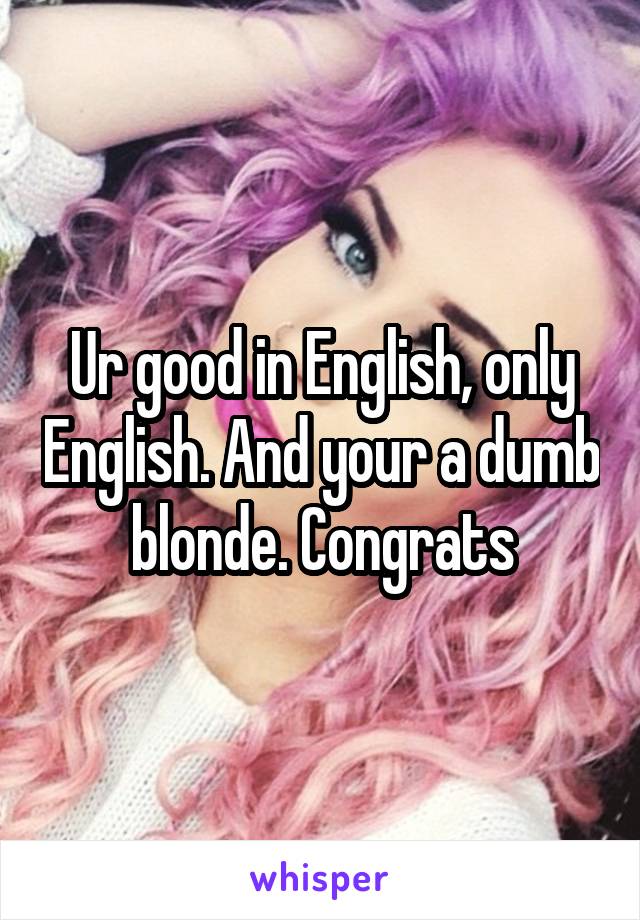 Ur good in English, only English. And your a dumb blonde. Congrats