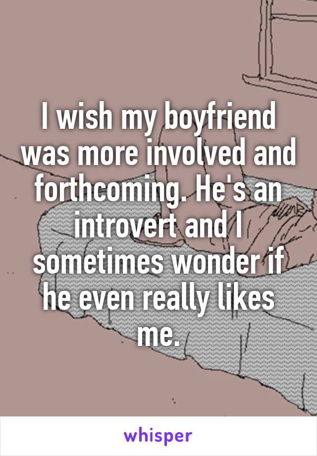 I wish my boyfriend was more involved and forthcoming. He's an introvert and I sometimes wonder if he even really likes me.