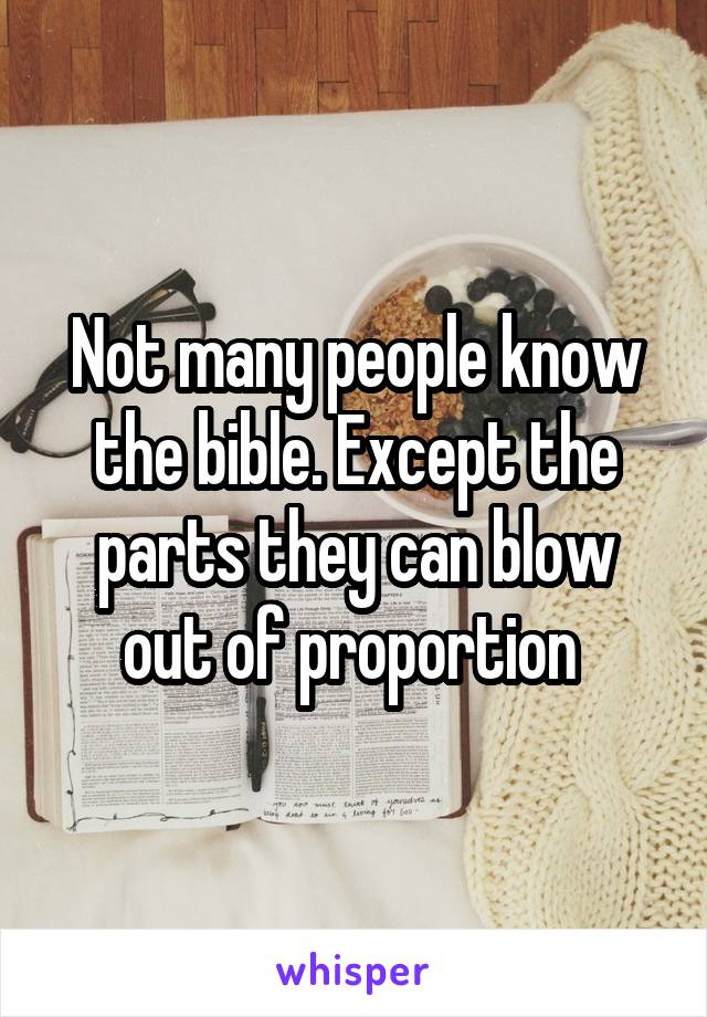 Not many people know the bible. Except the parts they can blow out of proportion 