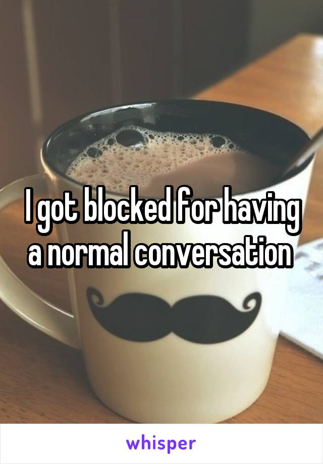 I got blocked for having a normal conversation 