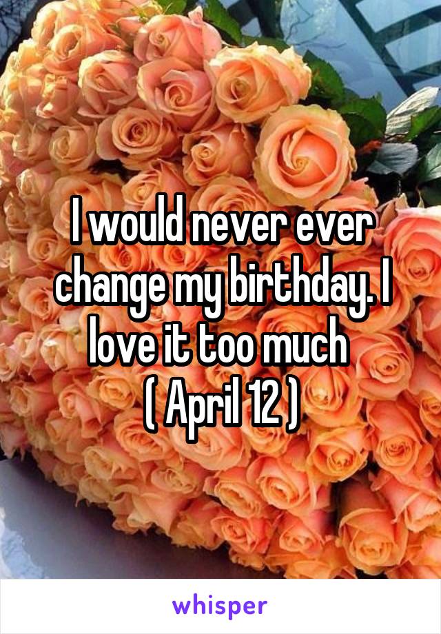 I would never ever change my birthday. I love it too much 
( April 12 )