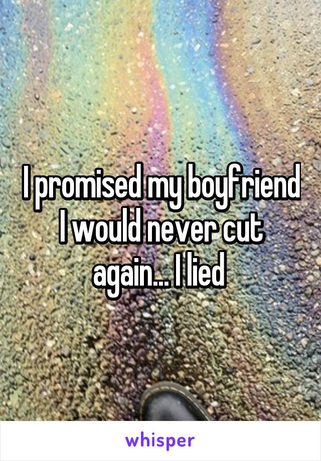 I promised my boyfriend I would never cut again... I lied 