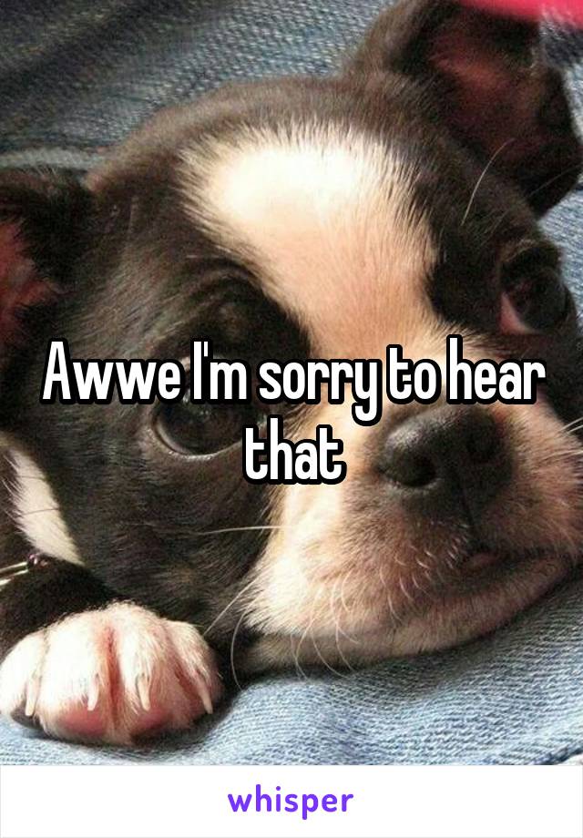 Awwe I'm sorry to hear that