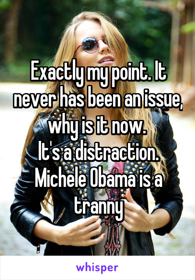 Exactly my point. It never has been an issue, why is it now. 
It's a distraction.
Michele Obama is a tranny