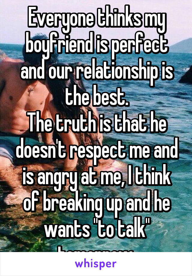 Everyone thinks my boyfriend is perfect and our relationship is the best.
The truth is that he doesn't respect me and is angry at me, I think of breaking up and he wants "to talk" tomorrow.