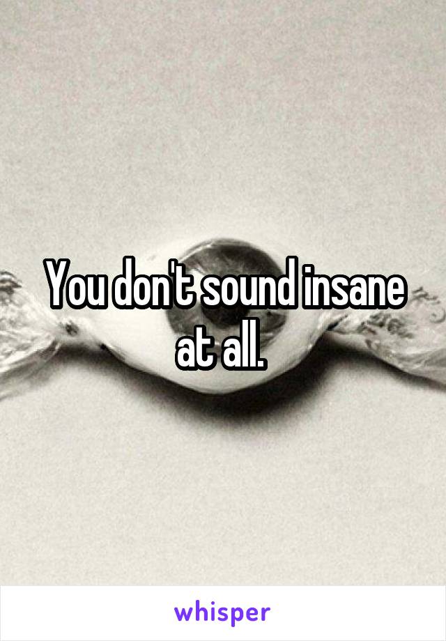 You don't sound insane at all. 