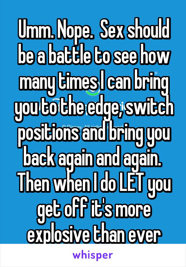 Umm. Nope.  Sex should be a battle to see how many times I can bring you to the edge, switch positions and bring you back again and again.  Then when I do LET you get off it's more explosive than ever