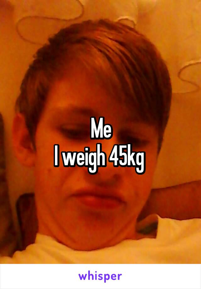 Me
I weigh 45kg 