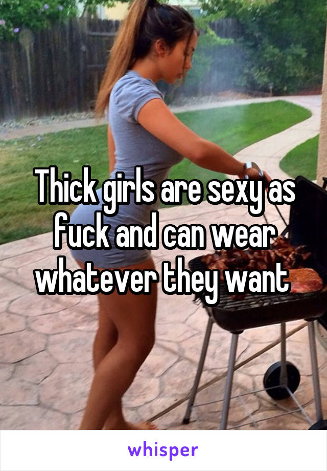 Thick girls are sexy as fuck and can wear whatever they want 