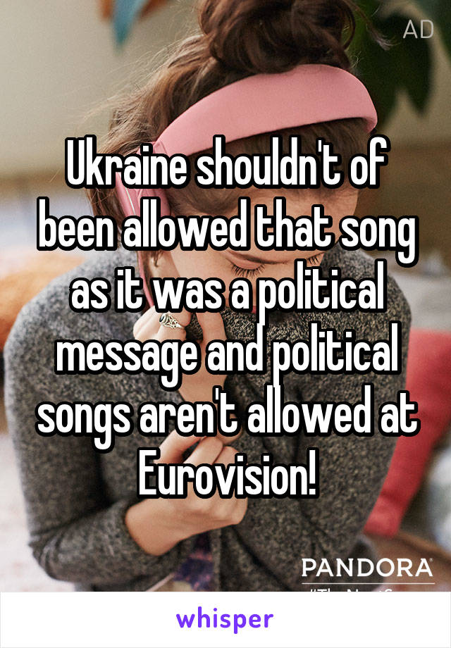 Ukraine shouldn't of been allowed that song as it was a political message and political songs aren't allowed at Eurovision!