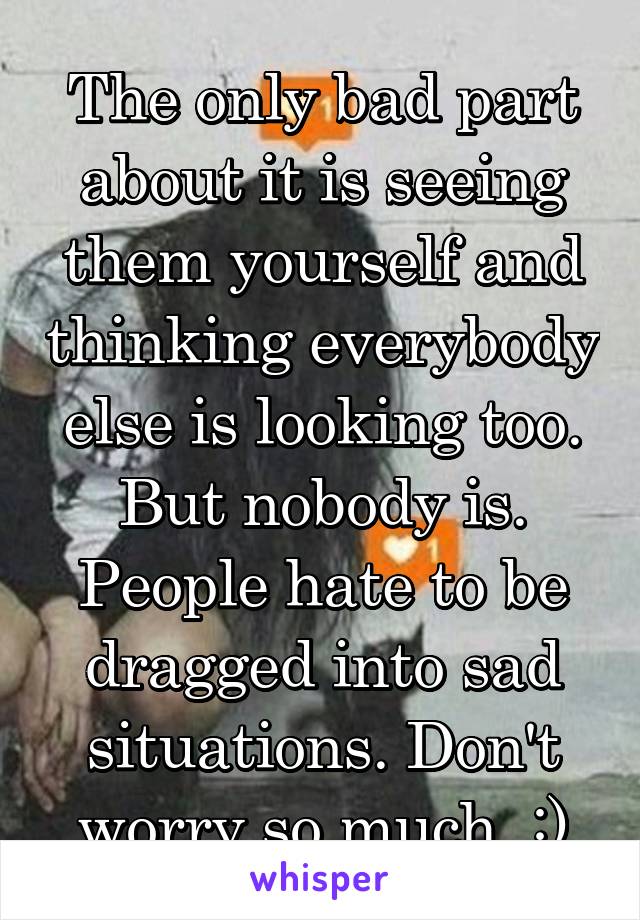 The only bad part about it is seeing them yourself and thinking everybody else is looking too. But nobody is. People hate to be dragged into sad situations. Don't worry so much. :)