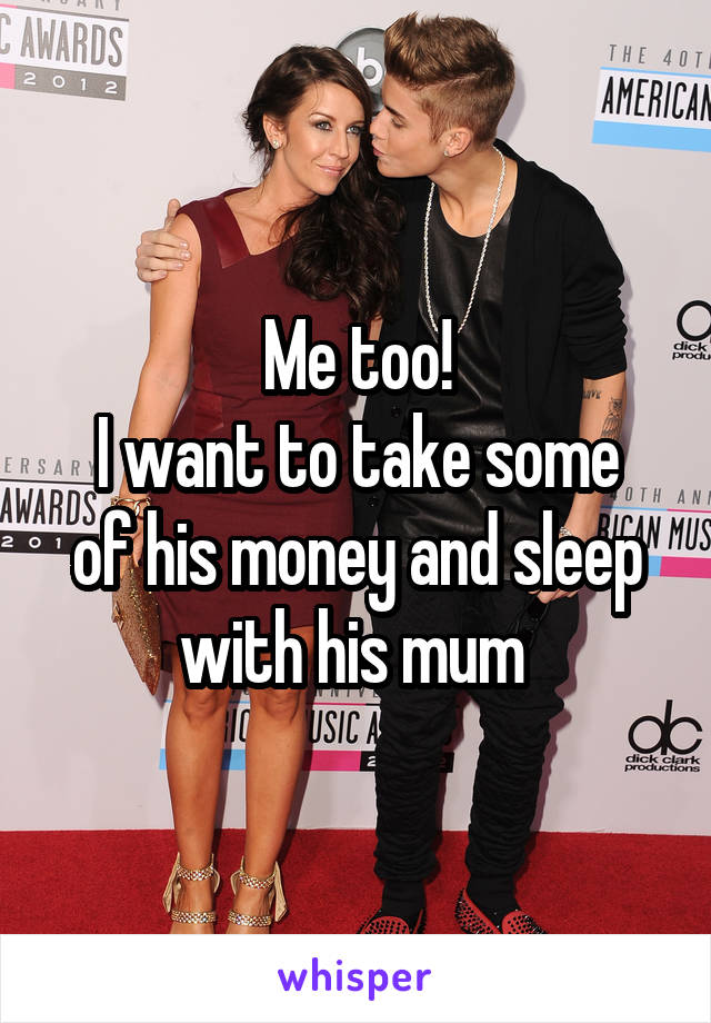 Me too!
I want to take some of his money and sleep with his mum 