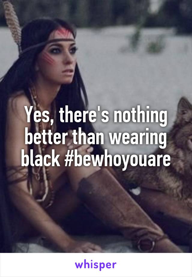 Yes, there's nothing better than wearing black #bewhoyouare