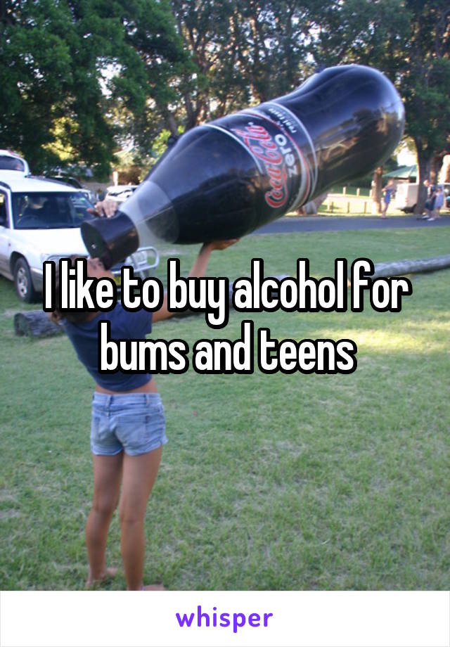 I like to buy alcohol for bums and teens