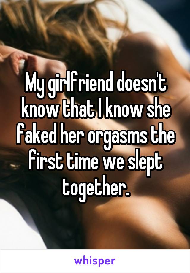 My girlfriend doesn't know that I know she faked her orgasms the first time we slept together.
