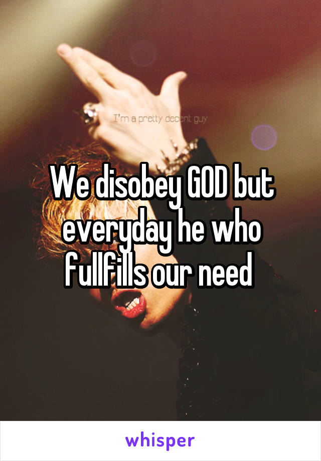 We disobey GOD but everyday he who fullfills our need 