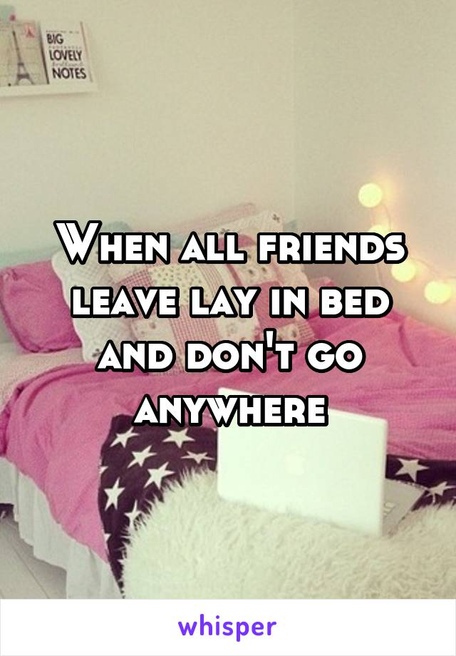 When all friends leave lay in bed and don't go anywhere