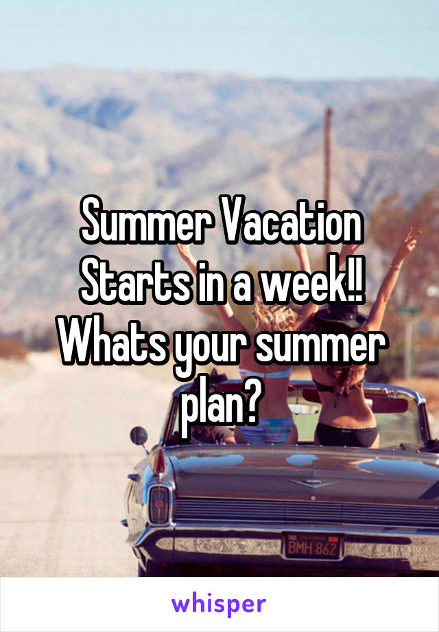 Summer Vacation Starts in a week!!
Whats your summer plan?