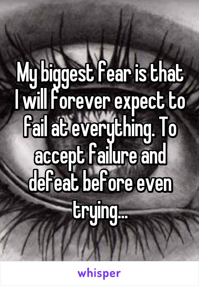 My biggest fear is that I will forever expect to fail at everything. To accept failure and defeat before even trying...