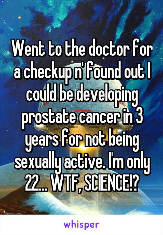 Went to the doctor for a checkup n' found out I could be developing prostate cancer in 3 years for not being sexually active. I'm only 22... WTF, SCIENCE!?