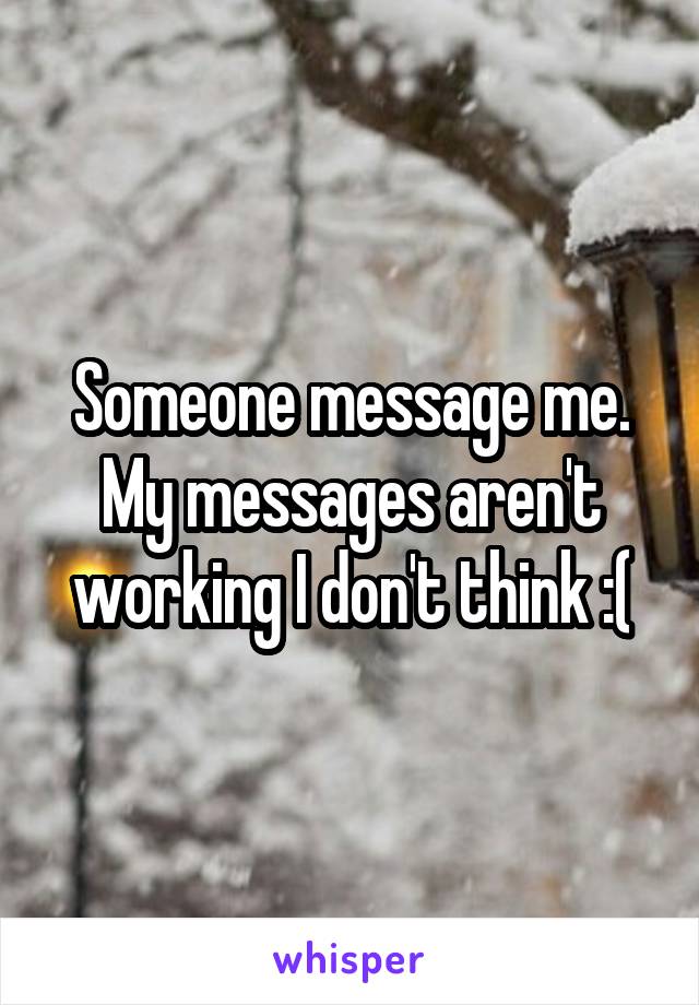 Someone message me. My messages aren't working I don't think :(