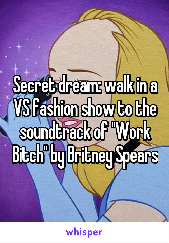 Secret dream: walk in a VS fashion show to the soundtrack of "Work Bitch" by Britney Spears
