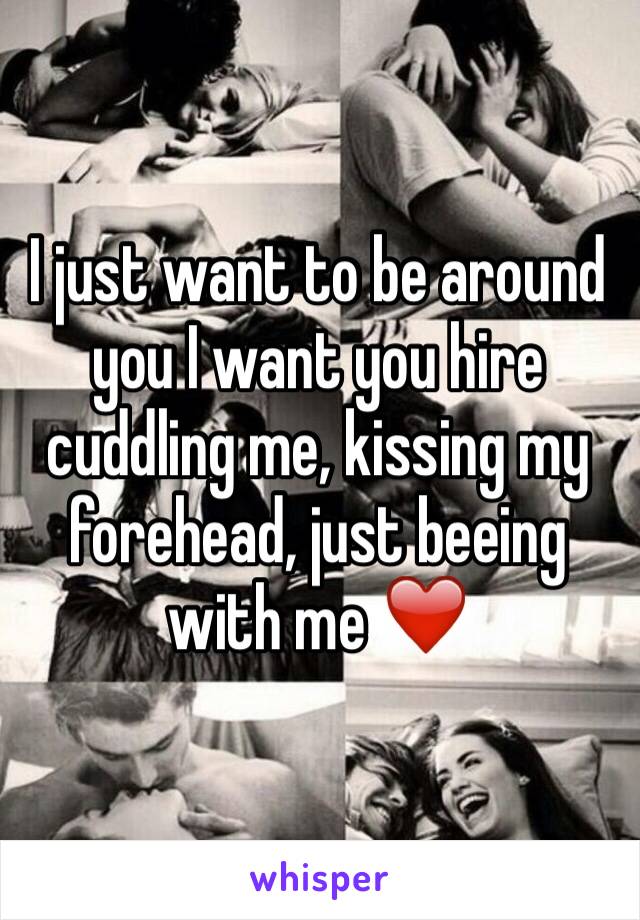 I just want to be around you I want you hire cuddling me, kissing my forehead, just beeing with me ❤️