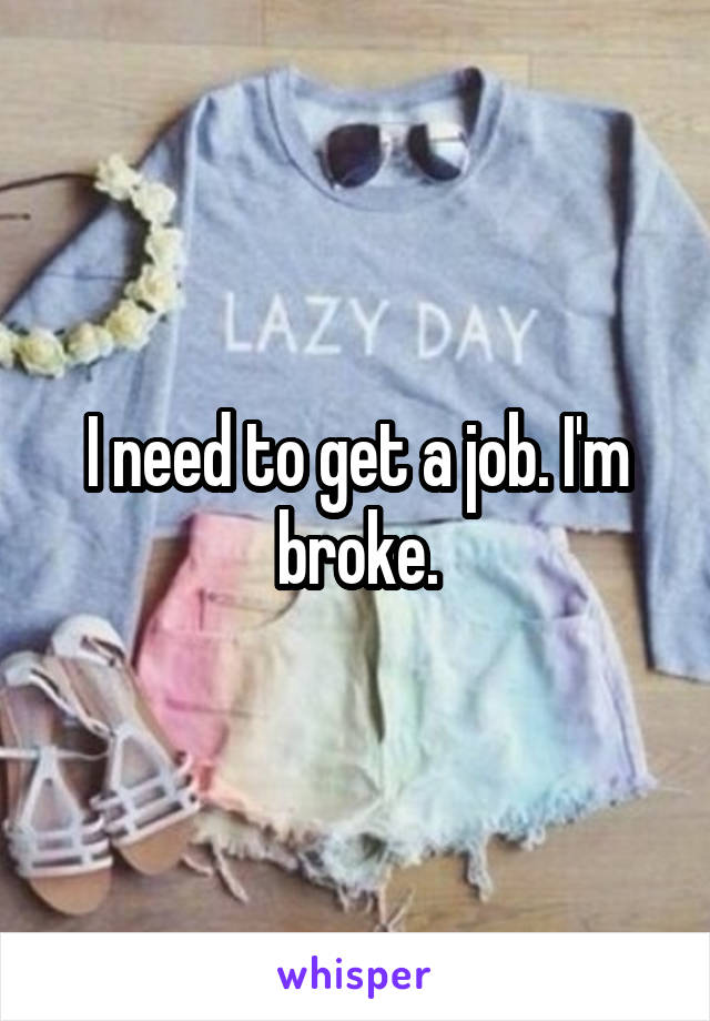 I need to get a job. I'm broke.