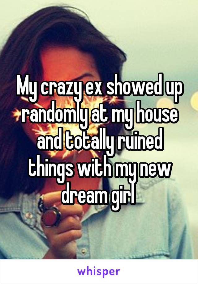 My crazy ex showed up randomly at my house and totally ruined things with my new dream girl 
