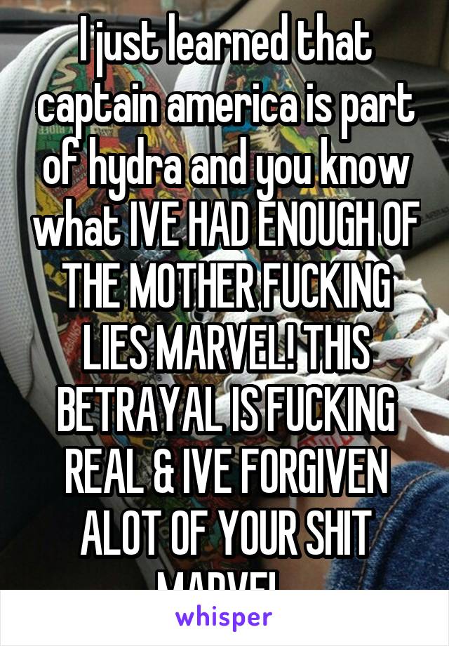 I just learned that captain america is part of hydra and you know what IVE HAD ENOUGH OF THE MOTHER FUCKING LIES MARVEL! THIS BETRAYAL IS FUCKING REAL & IVE FORGIVEN ALOT OF YOUR SHIT MARVEL 