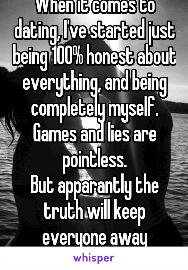 When it comes to dating, I've started just being 100% honest about everything, and being completely myself.
Games and lies are pointless.
But apparantly the truth will keep everyone away indefinitely