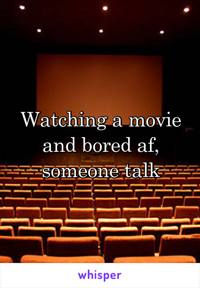 Watching a movie and bored af, someone talk