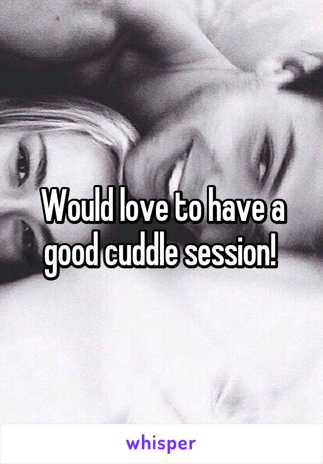 Would love to have a good cuddle session! 