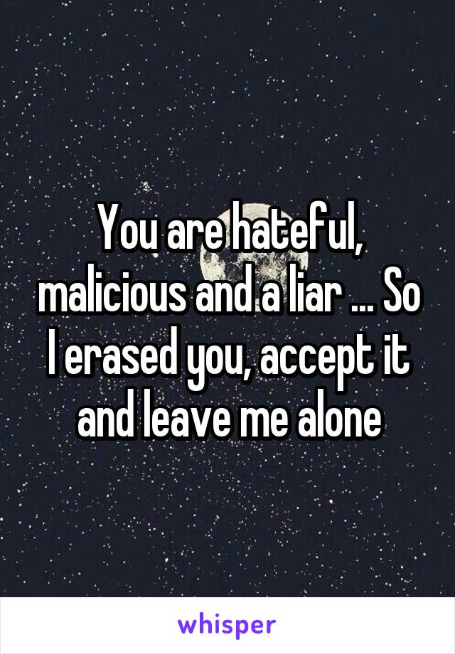 You are hateful, malicious and a liar ... So I erased you, accept it and leave me alone