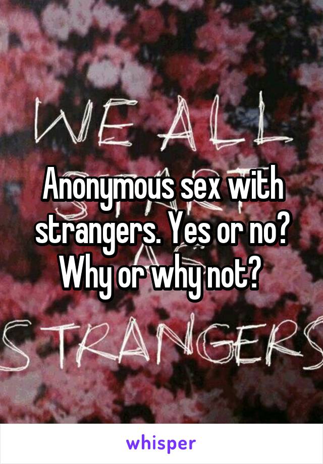 Anonymous sex with strangers. Yes or no? Why or why not? 